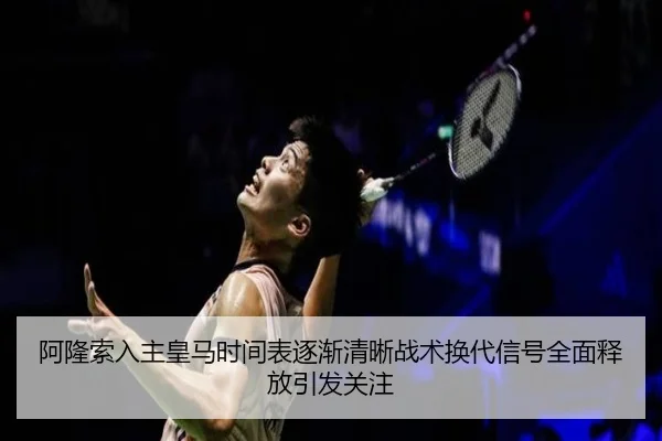 阿隆索入主皇马时间表逐渐清晰战术换代信号全面释放引发关注